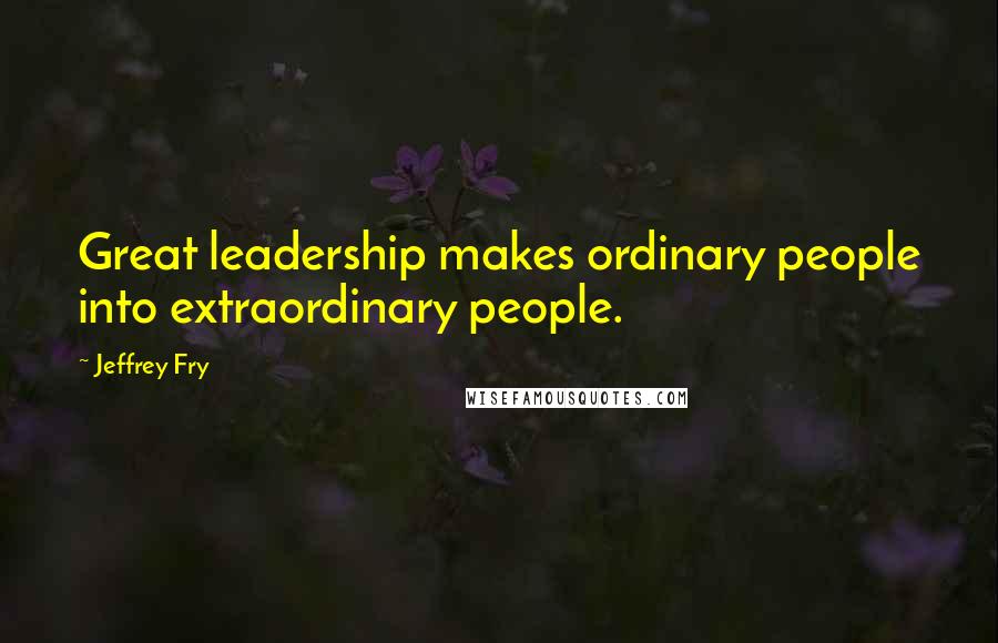 Jeffrey Fry Quotes: Great leadership makes ordinary people into extraordinary people.