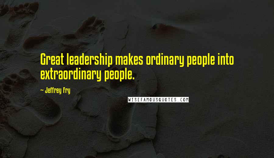 Jeffrey Fry Quotes: Great leadership makes ordinary people into extraordinary people.