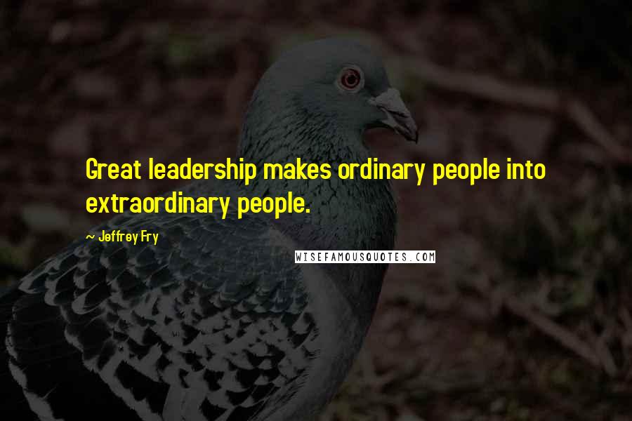Jeffrey Fry Quotes: Great leadership makes ordinary people into extraordinary people.