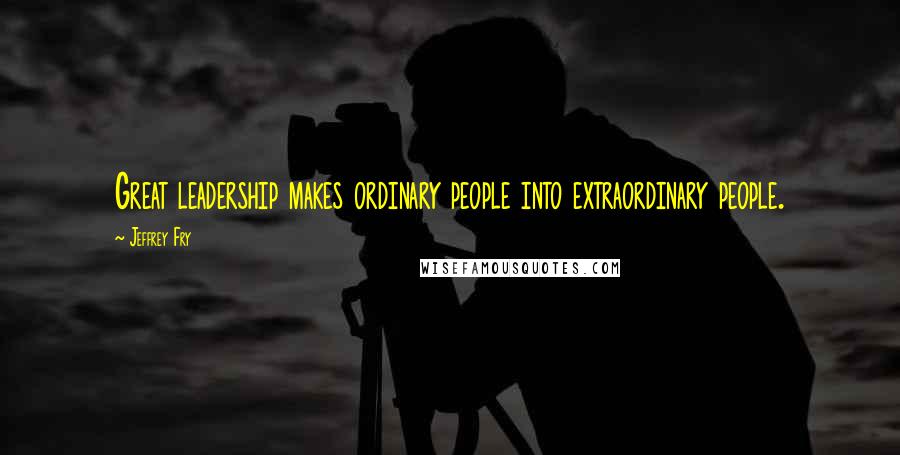 Jeffrey Fry Quotes: Great leadership makes ordinary people into extraordinary people.