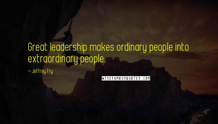 Jeffrey Fry Quotes: Great leadership makes ordinary people into extraordinary people.