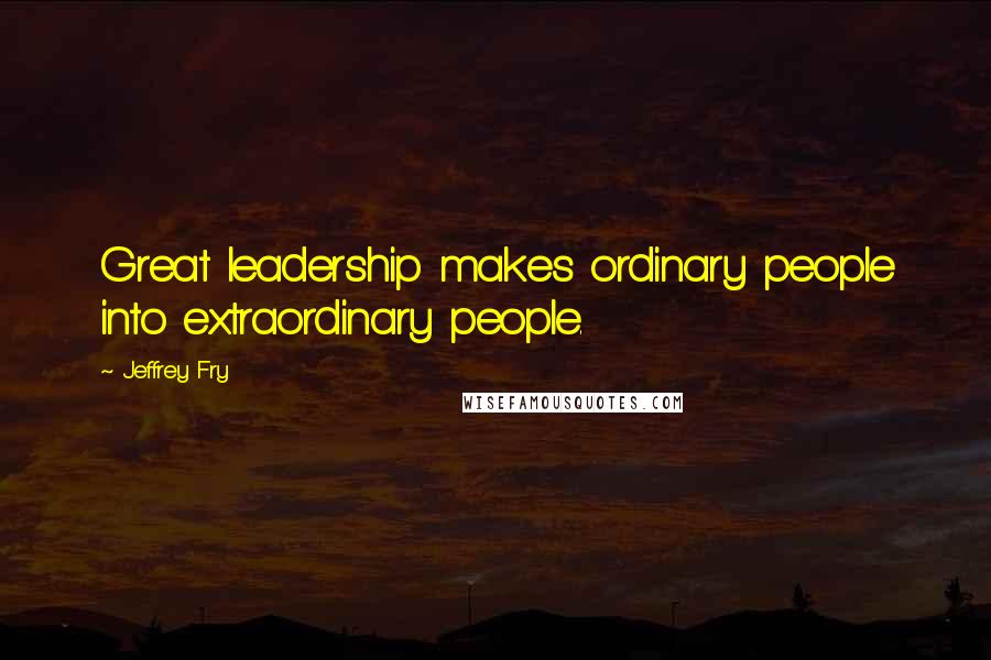 Jeffrey Fry Quotes: Great leadership makes ordinary people into extraordinary people.