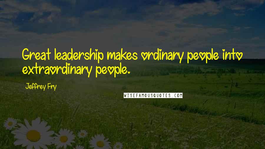 Jeffrey Fry Quotes: Great leadership makes ordinary people into extraordinary people.