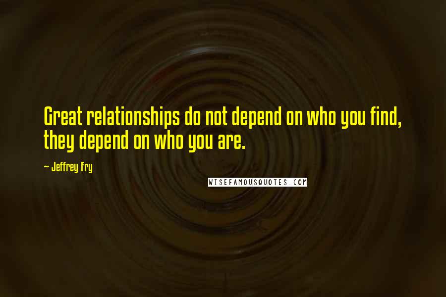 Jeffrey Fry Quotes: Great relationships do not depend on who you find, they depend on who you are.