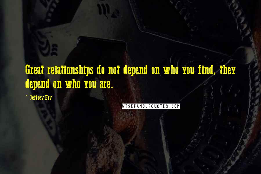 Jeffrey Fry Quotes: Great relationships do not depend on who you find, they depend on who you are.