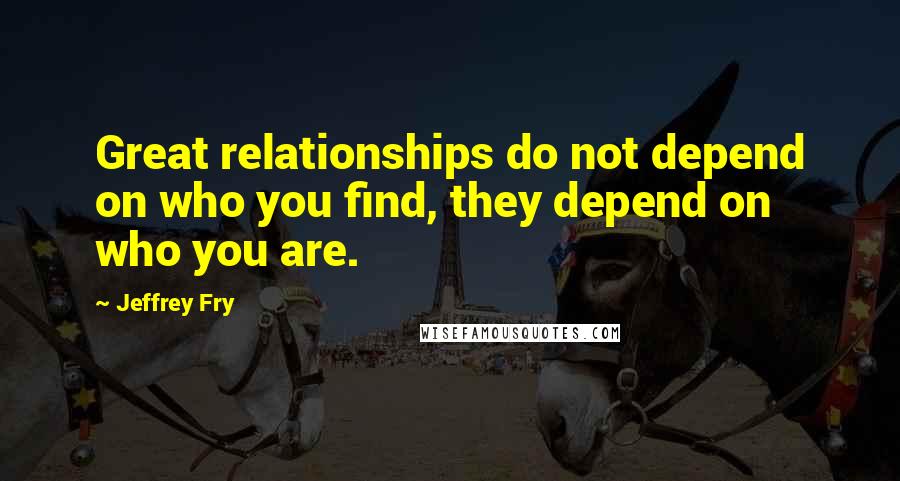 Jeffrey Fry Quotes: Great relationships do not depend on who you find, they depend on who you are.