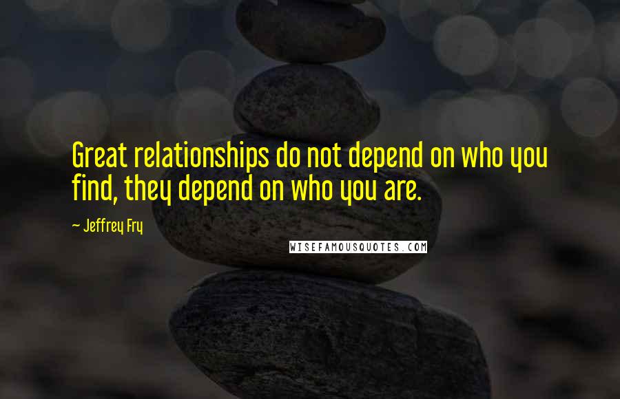 Jeffrey Fry Quotes: Great relationships do not depend on who you find, they depend on who you are.