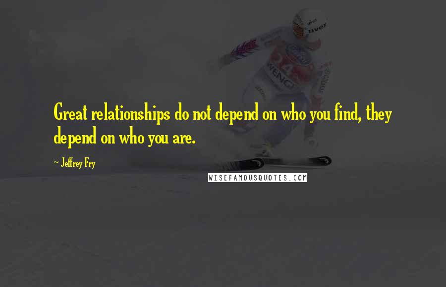 Jeffrey Fry Quotes: Great relationships do not depend on who you find, they depend on who you are.