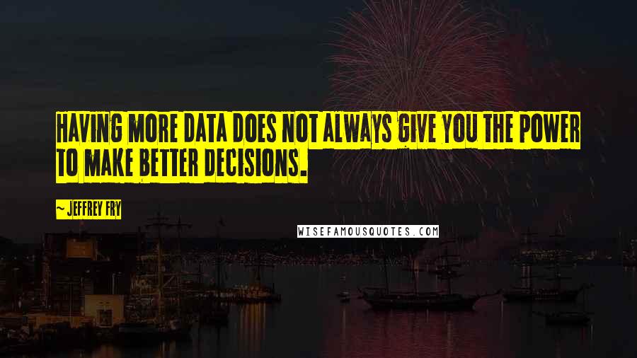 Jeffrey Fry Quotes: Having more data does not always give you the power to make better decisions.