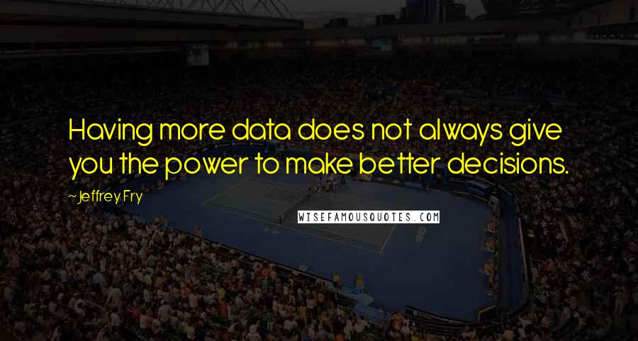 Jeffrey Fry Quotes: Having more data does not always give you the power to make better decisions.