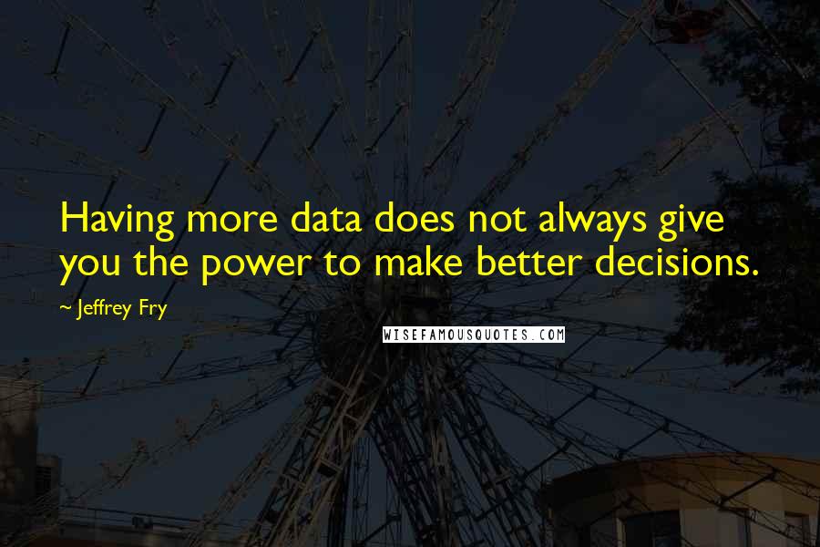 Jeffrey Fry Quotes: Having more data does not always give you the power to make better decisions.