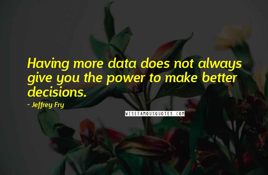 Jeffrey Fry Quotes: Having more data does not always give you the power to make better decisions.