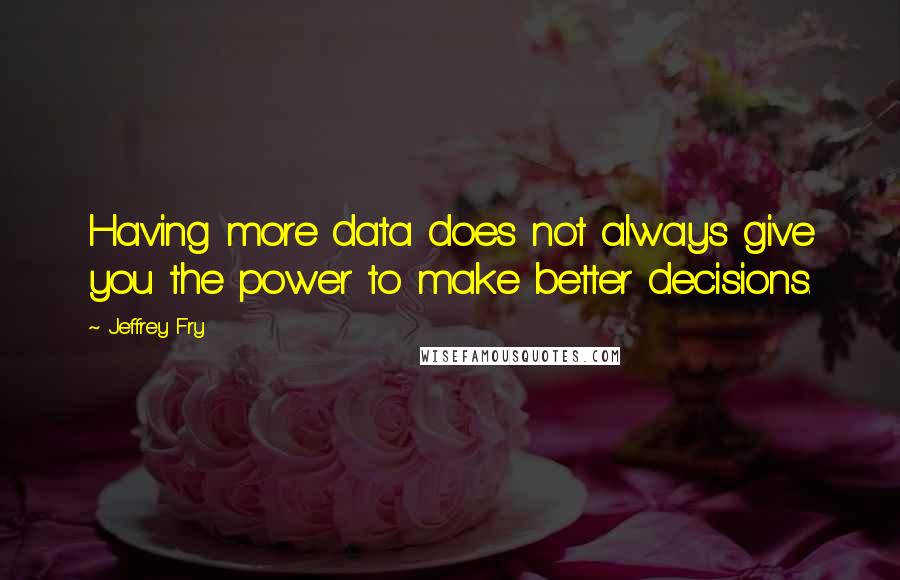 Jeffrey Fry Quotes: Having more data does not always give you the power to make better decisions.