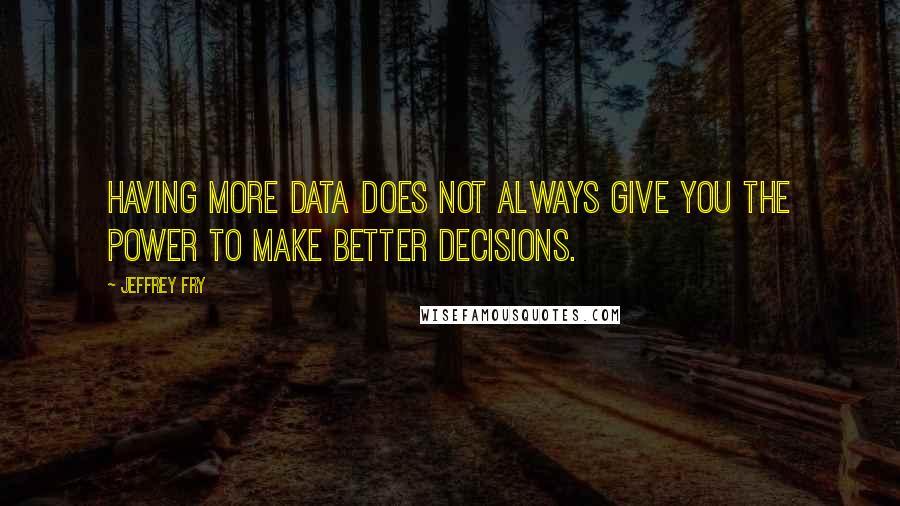 Jeffrey Fry Quotes: Having more data does not always give you the power to make better decisions.