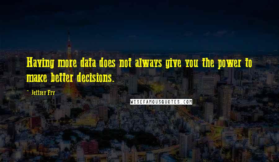 Jeffrey Fry Quotes: Having more data does not always give you the power to make better decisions.