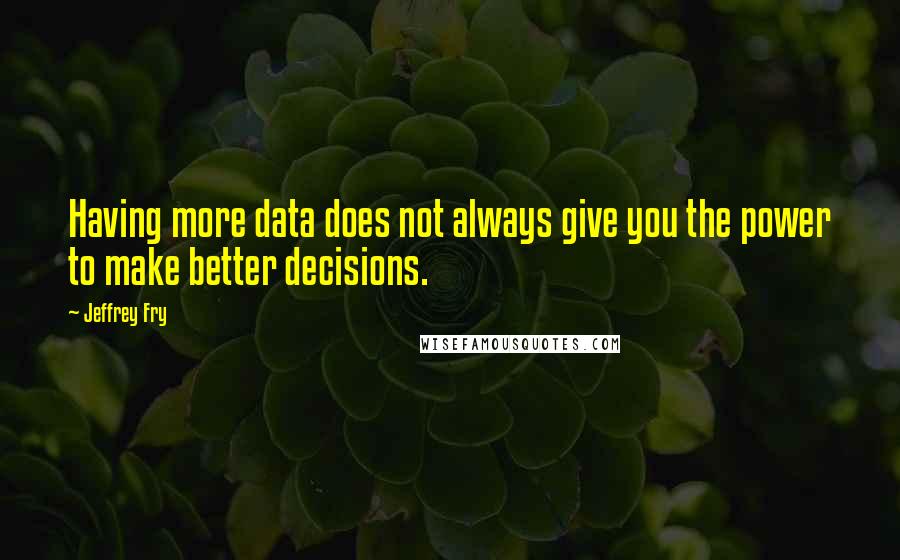 Jeffrey Fry Quotes: Having more data does not always give you the power to make better decisions.