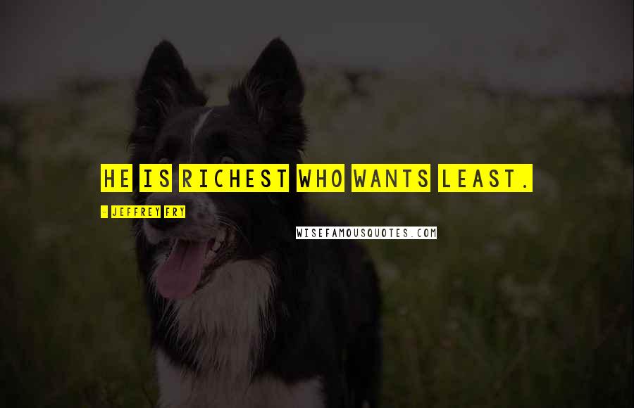 Jeffrey Fry Quotes: He is richest who wants least.