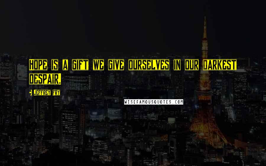 Jeffrey Fry Quotes: Hope is a gift we give ourselves in our darkest despair.