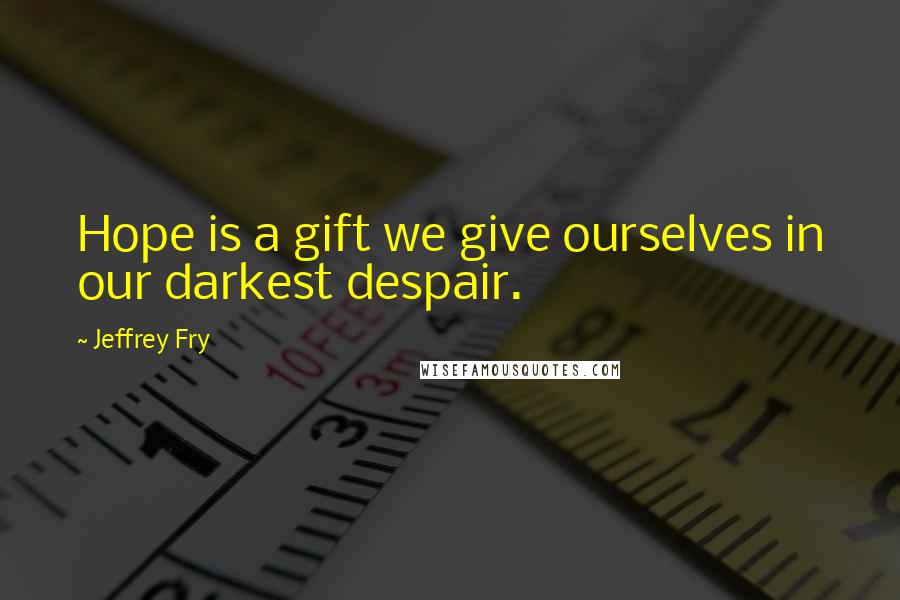 Jeffrey Fry Quotes: Hope is a gift we give ourselves in our darkest despair.