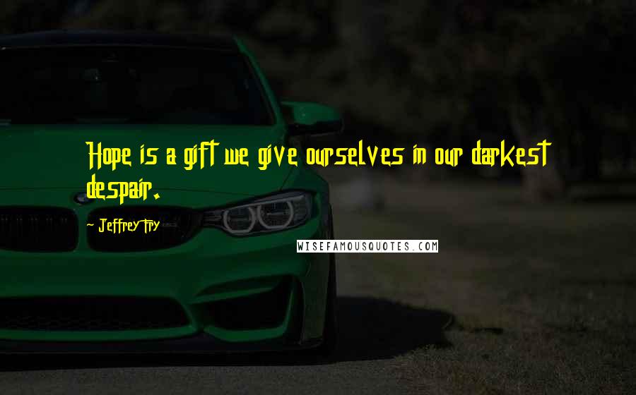 Jeffrey Fry Quotes: Hope is a gift we give ourselves in our darkest despair.