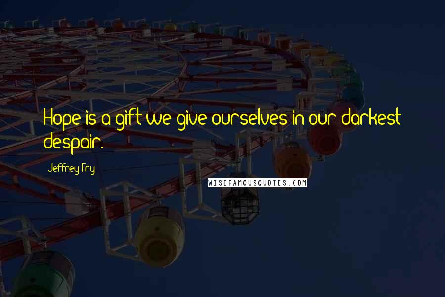 Jeffrey Fry Quotes: Hope is a gift we give ourselves in our darkest despair.