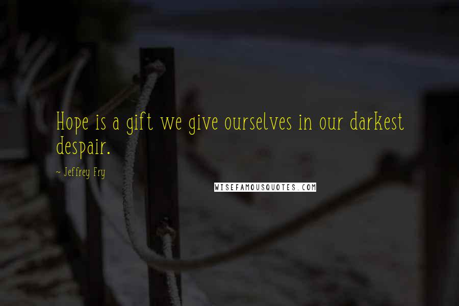 Jeffrey Fry Quotes: Hope is a gift we give ourselves in our darkest despair.