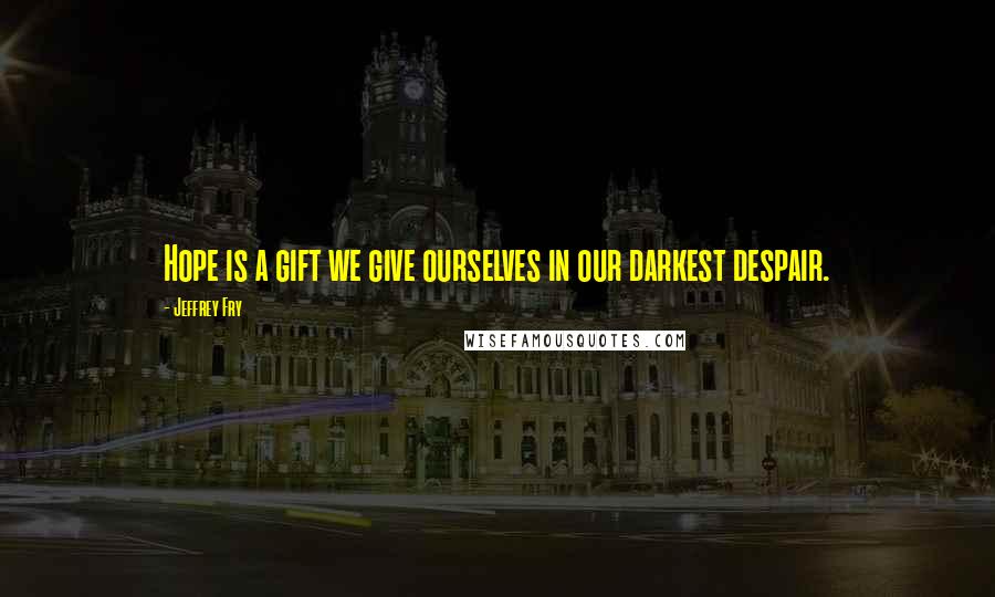 Jeffrey Fry Quotes: Hope is a gift we give ourselves in our darkest despair.