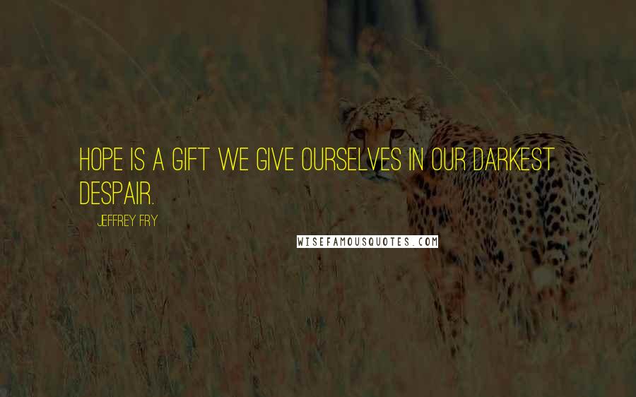 Jeffrey Fry Quotes: Hope is a gift we give ourselves in our darkest despair.