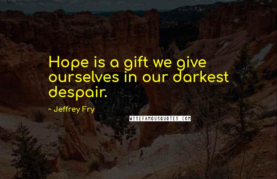 Jeffrey Fry Quotes: Hope is a gift we give ourselves in our darkest despair.