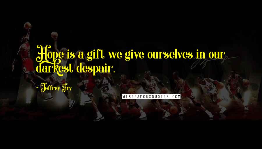 Jeffrey Fry Quotes: Hope is a gift we give ourselves in our darkest despair.