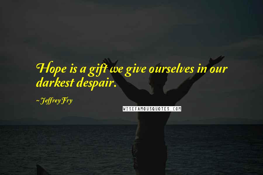 Jeffrey Fry Quotes: Hope is a gift we give ourselves in our darkest despair.