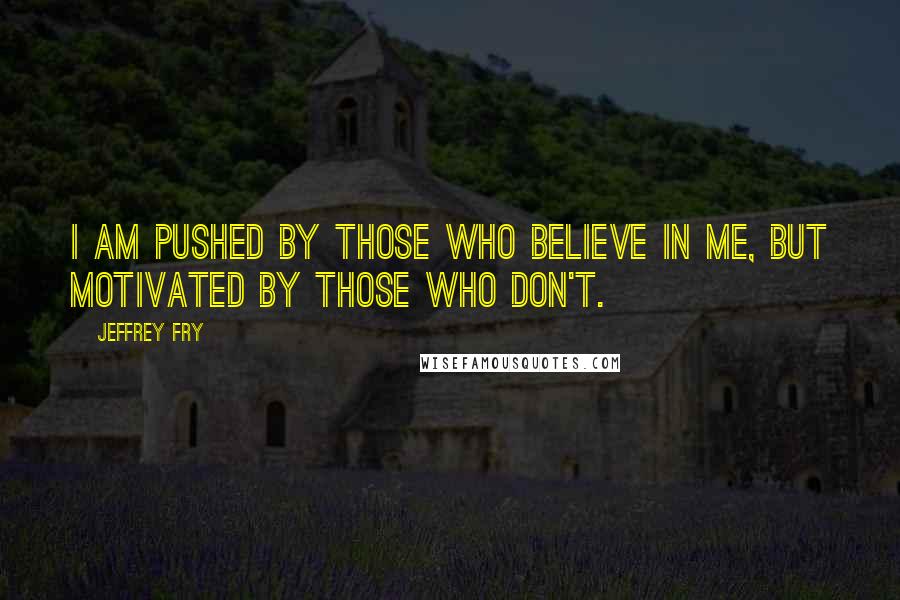 Jeffrey Fry Quotes: I am pushed by those who believe in me, but motivated by those who don't.