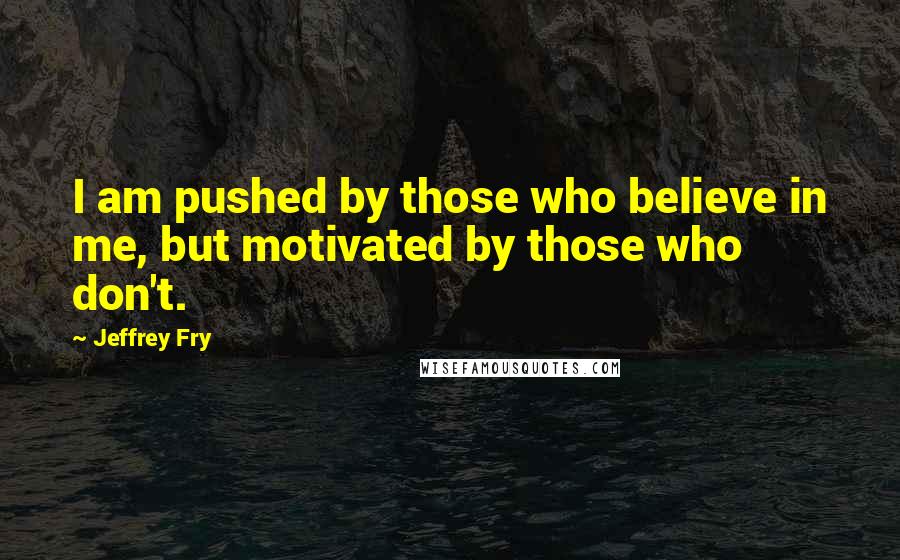Jeffrey Fry Quotes: I am pushed by those who believe in me, but motivated by those who don't.
