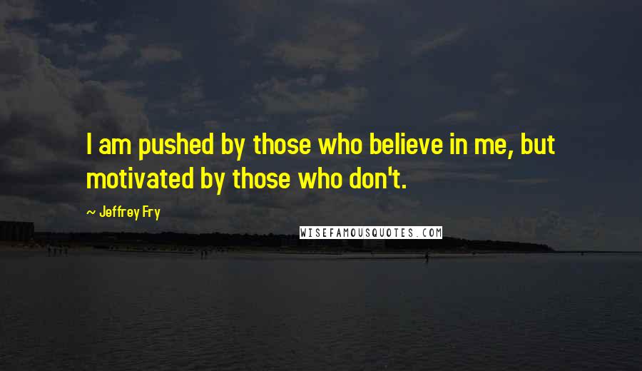 Jeffrey Fry Quotes: I am pushed by those who believe in me, but motivated by those who don't.