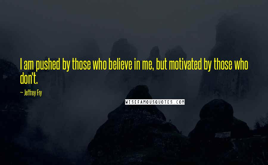 Jeffrey Fry Quotes: I am pushed by those who believe in me, but motivated by those who don't.