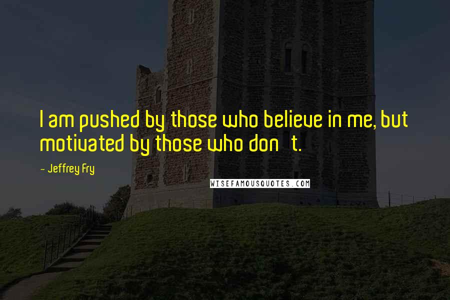 Jeffrey Fry Quotes: I am pushed by those who believe in me, but motivated by those who don't.