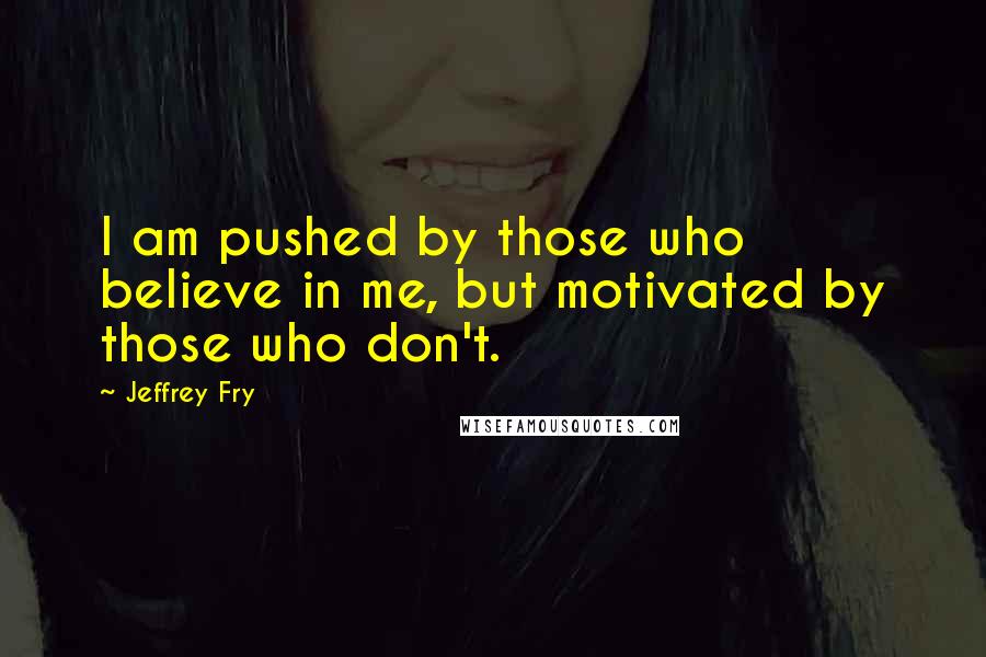 Jeffrey Fry Quotes: I am pushed by those who believe in me, but motivated by those who don't.