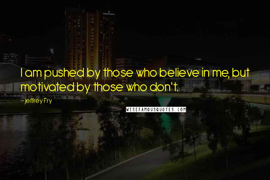 Jeffrey Fry Quotes: I am pushed by those who believe in me, but motivated by those who don't.