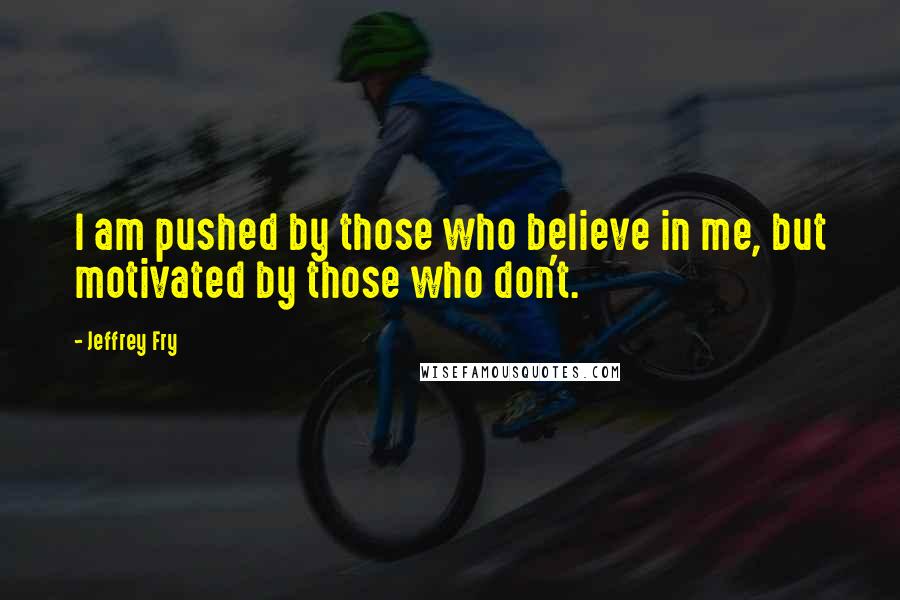 Jeffrey Fry Quotes: I am pushed by those who believe in me, but motivated by those who don't.