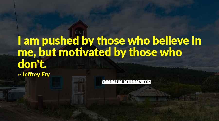 Jeffrey Fry Quotes: I am pushed by those who believe in me, but motivated by those who don't.