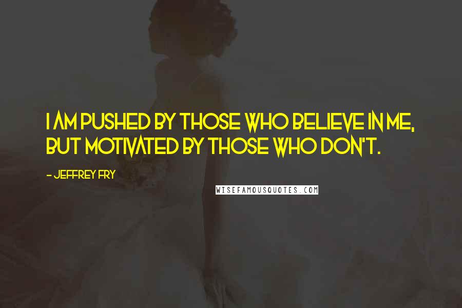 Jeffrey Fry Quotes: I am pushed by those who believe in me, but motivated by those who don't.
