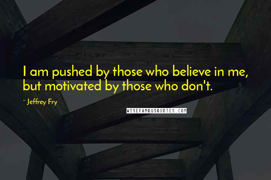 Jeffrey Fry Quotes: I am pushed by those who believe in me, but motivated by those who don't.