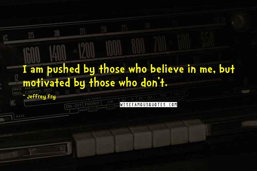 Jeffrey Fry Quotes: I am pushed by those who believe in me, but motivated by those who don't.