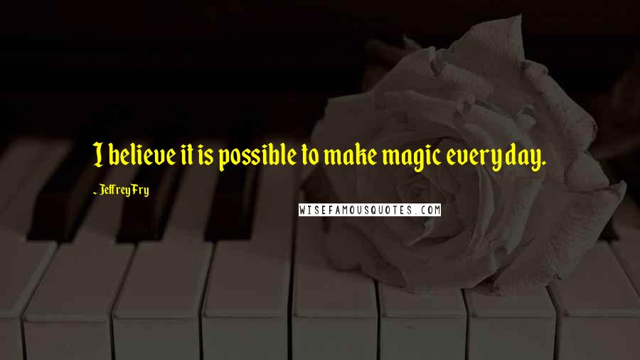 Jeffrey Fry Quotes: I believe it is possible to make magic every day.