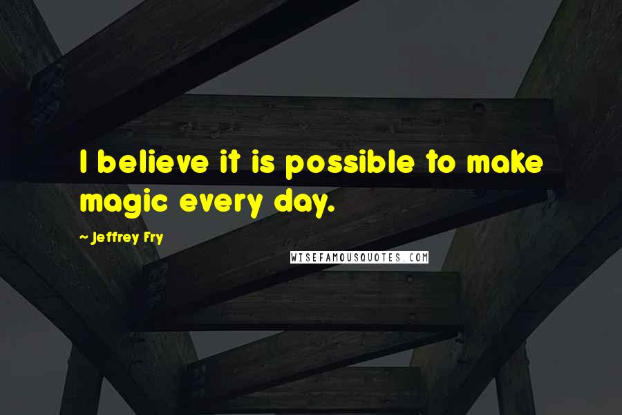 Jeffrey Fry Quotes: I believe it is possible to make magic every day.