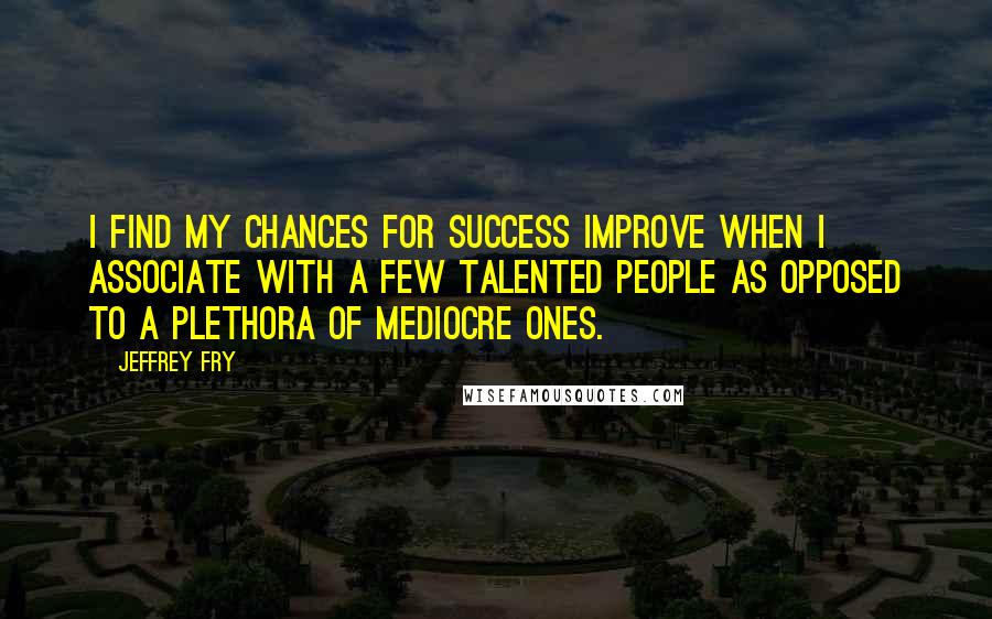 Jeffrey Fry Quotes: I find my chances for success improve when I associate with a few talented people as opposed to a plethora of mediocre ones.