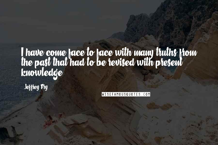 Jeffrey Fry Quotes: I have come face to face with many truths from the past that had to be revised with present knowledge.