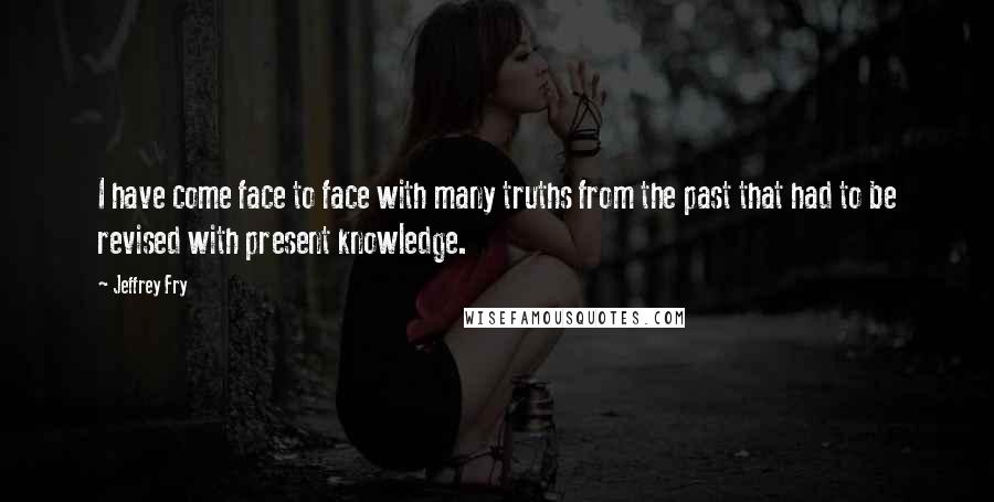 Jeffrey Fry Quotes: I have come face to face with many truths from the past that had to be revised with present knowledge.