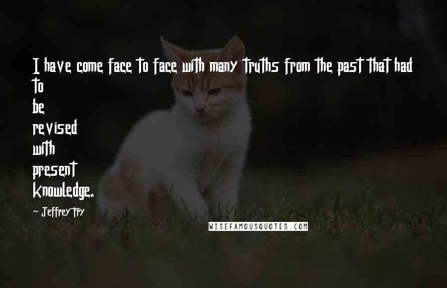 Jeffrey Fry Quotes: I have come face to face with many truths from the past that had to be revised with present knowledge.