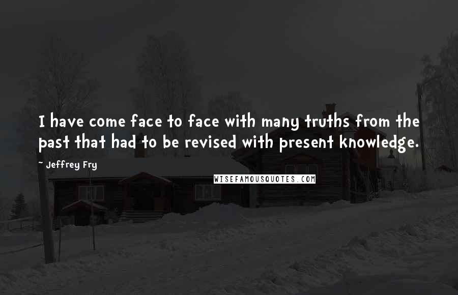 Jeffrey Fry Quotes: I have come face to face with many truths from the past that had to be revised with present knowledge.